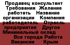 Продавец-консультант Требования: Желание работать › Название организации ­ Компания-работодатель › Отрасль предприятия ­ Другое › Минимальный оклад ­ 15 000 - Все города Работа » Вакансии   . Крым,Бахчисарай